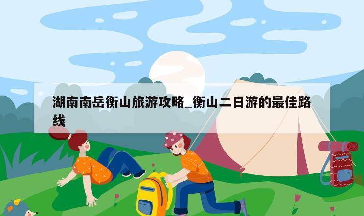 湖南南岳衡山旅游攻略_衡山二日游的最佳路線